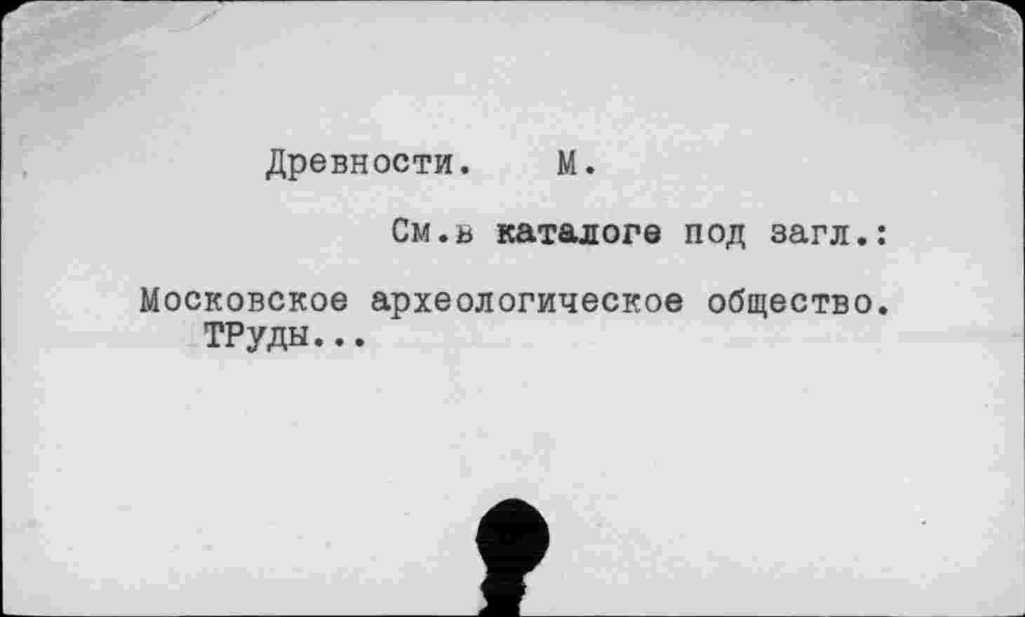 ﻿Древности. М.
См.ь каталоге под загл.:
Московское археологическое общество.
ТРуды...